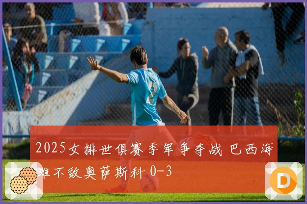 2025女排世俱赛季军争夺战 巴西海滩不敌奥萨斯科 0-3