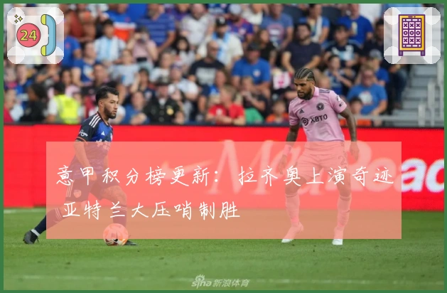 意甲积分榜更新：拉齐奥上演奇迹 亚特兰大压哨制胜