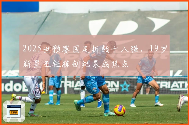 2025世预赛国足折戟十八强，19岁新星王钰栋创纪录成焦点