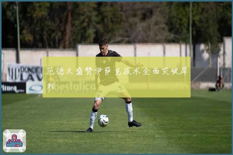 范德文盛赞伊萨克技术全面突破犀利
