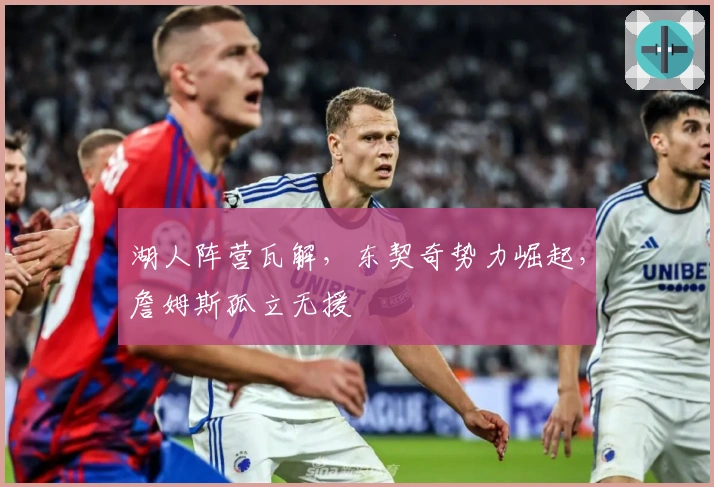 湖人阵营瓦解，东契奇势力崛起，詹姆斯孤立无援