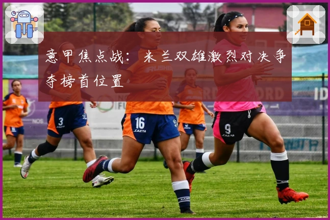 意甲焦点战：米兰双雄激烈对决争夺榜首位置