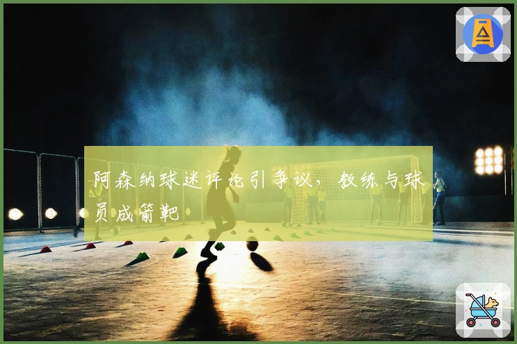 阿森纳球迷评论引争议，教练与球员成箭靶