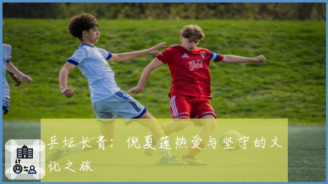 乒坛长青：倪夏莲热爱与坚守的文化之旅