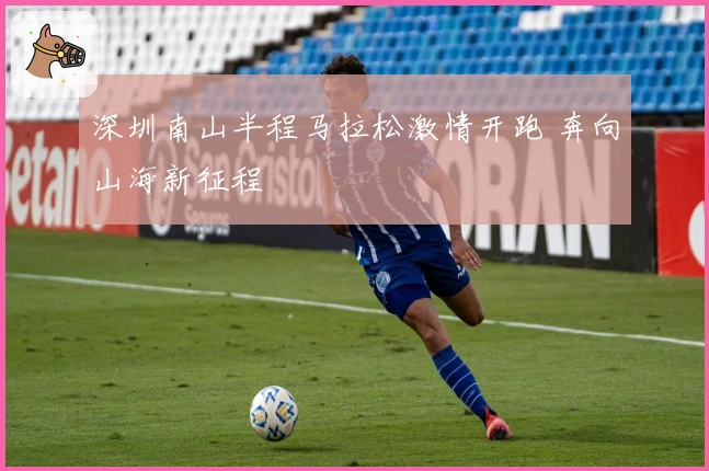 深圳南山半程马拉松激情开跑 奔向山海新征程