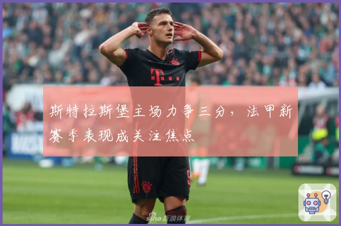 斯特拉斯堡主场力争三分，法甲新赛季表现成关注焦点