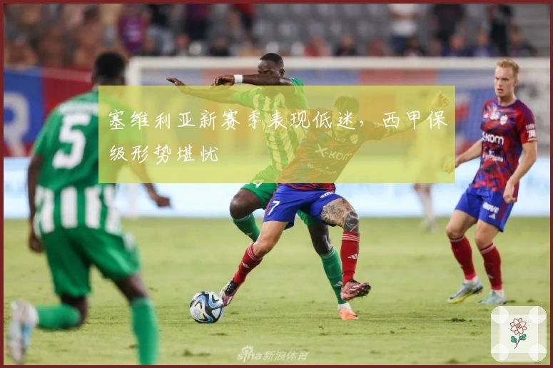 塞维利亚新赛季表现低迷，西甲保级形势堪忧