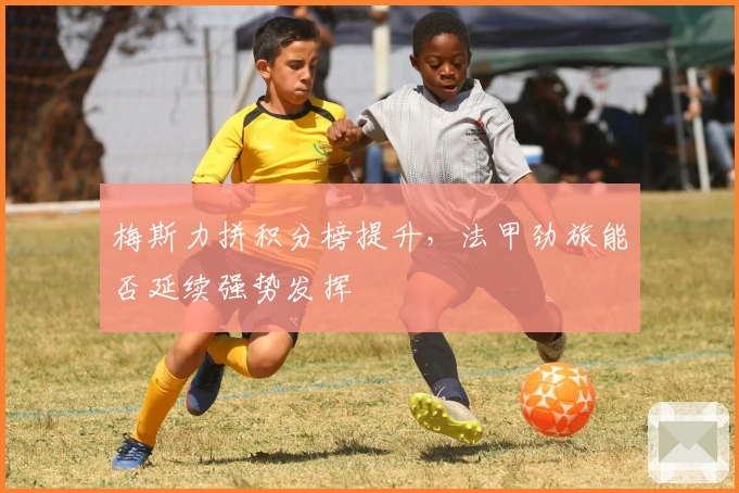 梅斯力拼积分榜提升，法甲劲旅能否延续强势发挥