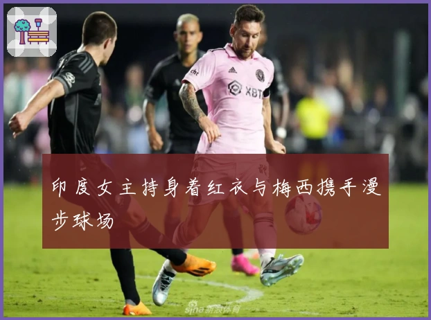 印度女主持身着红衣与梅西携手漫步球场