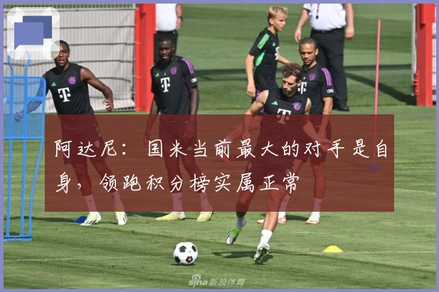阿达尼：国米当前最大的对手是自身，领跑积分榜实属正常