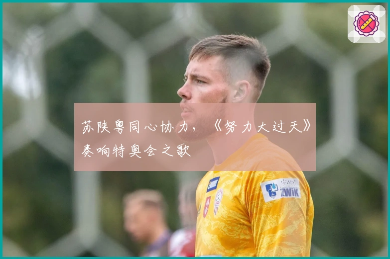 苏陕粤同心协力，《努力大过天》奏响特奥会之歌