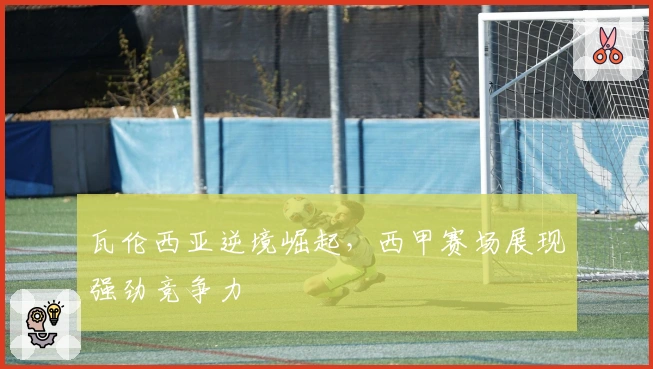 瓦伦西亚逆境崛起，西甲赛场展现强劲竞争力
