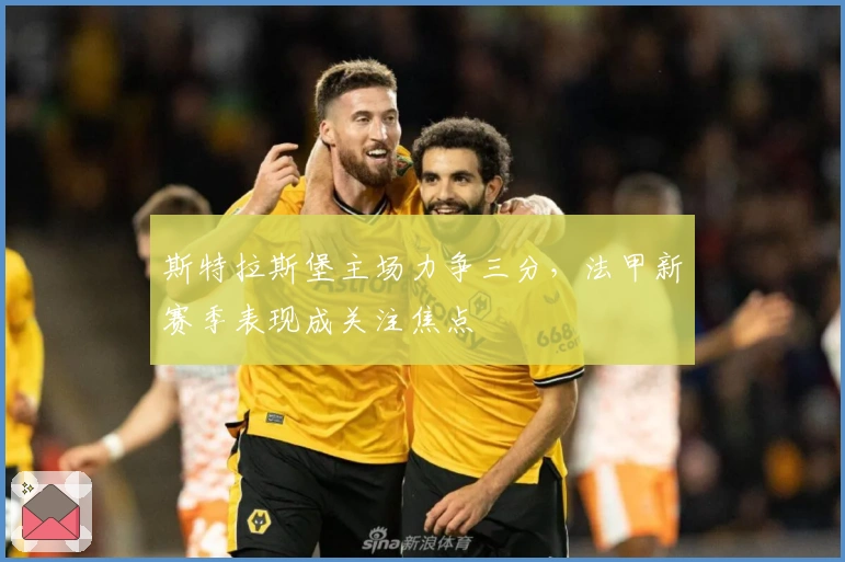 斯特拉斯堡主场力争三分，法甲新赛季表现成关注焦点