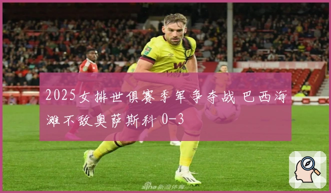 2025女排世俱赛季军争夺战 巴西海滩不敌奥萨斯科 0-3