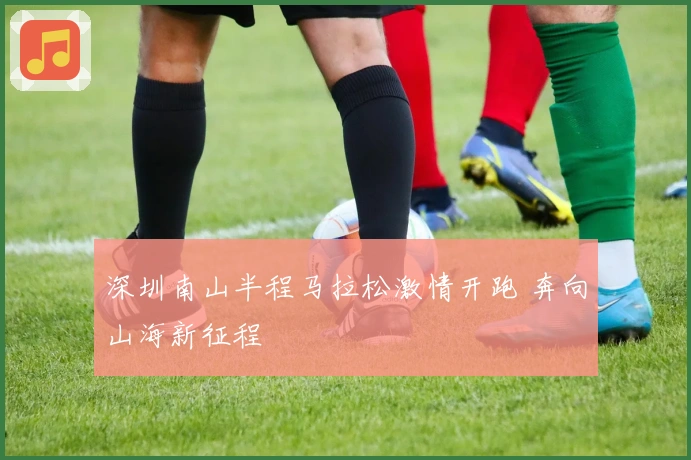 深圳南山半程马拉松激情开跑 奔向山海新征程