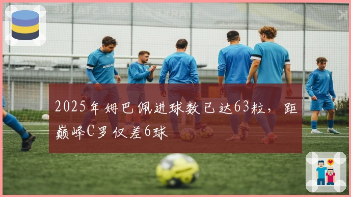2025年姆巴佩进球数已达63粒，距巅峰C罗仅差6球