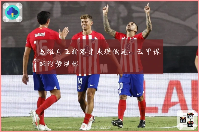塞维利亚新赛季表现低迷，西甲保级形势堪忧