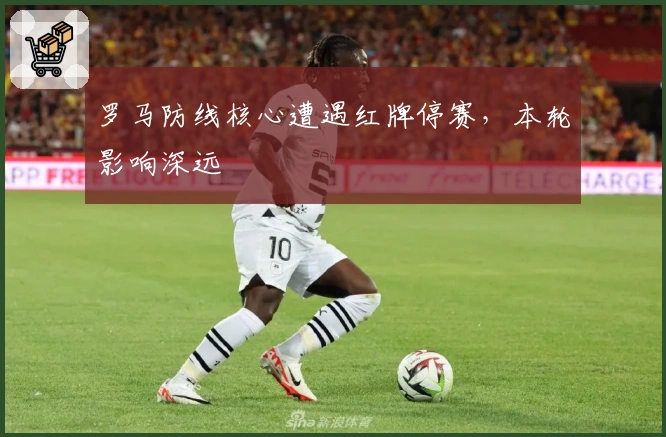 罗马防线核心遭遇红牌停赛，本轮影响深远