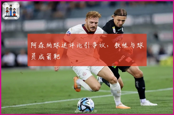 阿森纳球迷评论引争议，教练与球员成箭靶